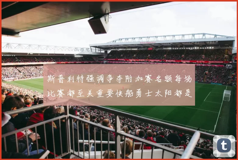 斯普利特强调争夺附加赛名额每场比赛都至关重要快船勇士太阳都是强敌