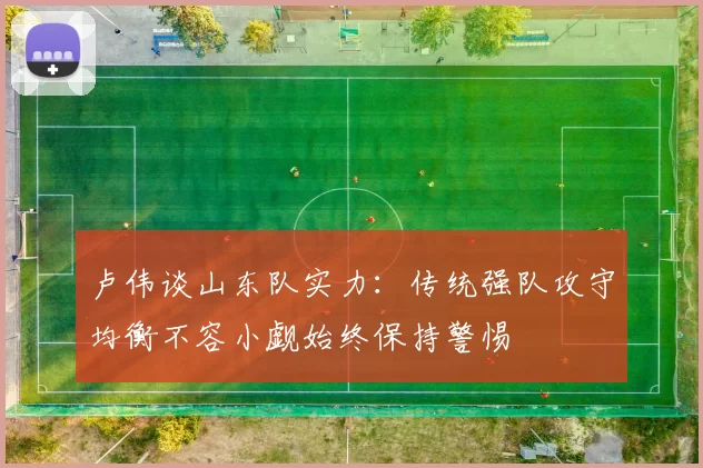 卢伟谈山东队实力：传统强队攻守均衡不容小觑始终保持警惕