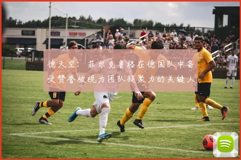 德天空：菲尔克鲁格在德国队中备受赞誉被视为团队凝聚力的关键人物