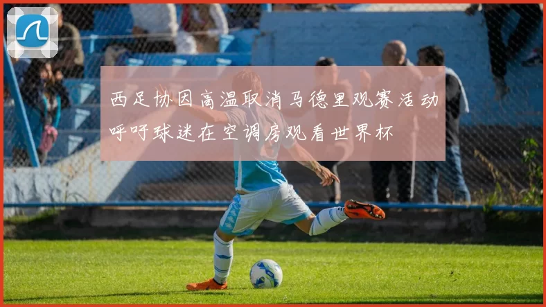 西足协因高温取消马德里观赛活动呼吁球迷在空调房观看世界杯