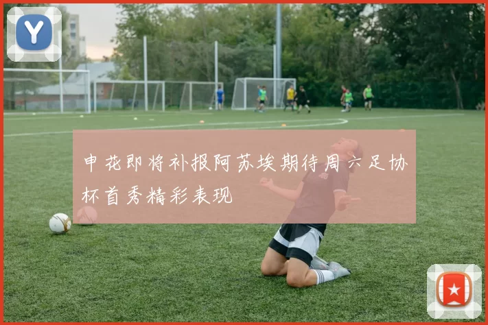 申花即将补报阿苏埃期待周六足协杯首秀精彩表现