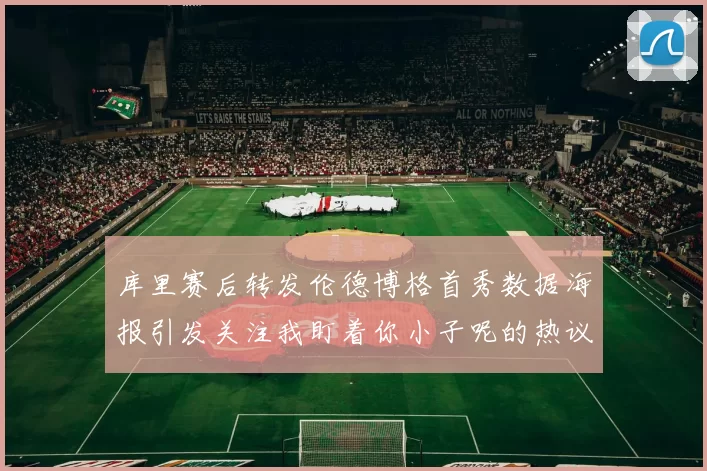 库里赛后转发伦德博格首秀数据海报引发关注我盯着你小子呢的热议