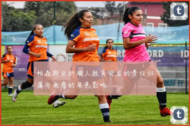 帕森斯分析湖人胜负背后的责任归属与老詹的角色影响