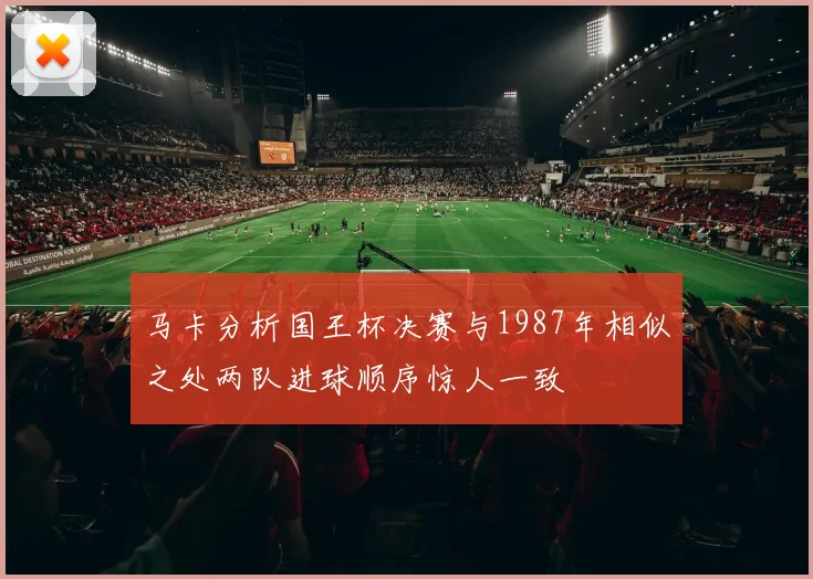 马卡分析国王杯决赛与1987年相似之处两队进球顺序惊人一致