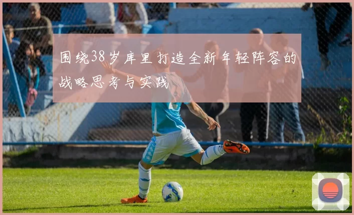 围绕38岁库里打造全新年轻阵容的战略思考与实践