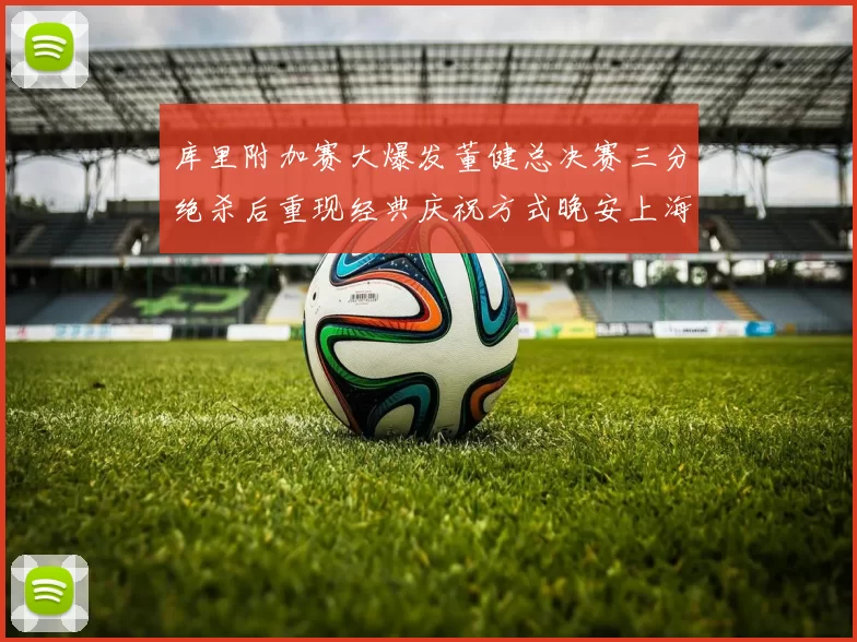 库里附加赛大爆发董健总决赛三分绝杀后重现经典庆祝方式晚安上海