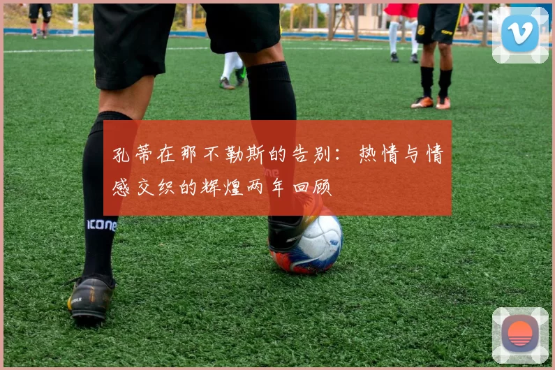 孔蒂在那不勒斯的告别：热情与情感交织的辉煌两年回顾