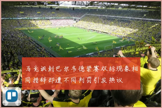 马竞讽刺巴尔韦德禁赛双标现象相同措辞却遭不同判罚引发热议