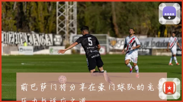 前巴萨门将分享在豪门球队的竞争压力与适应之道