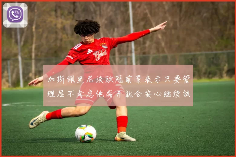 加斯佩里尼谈欧冠前景表示只要管理层不考虑他离开就会安心继续执教