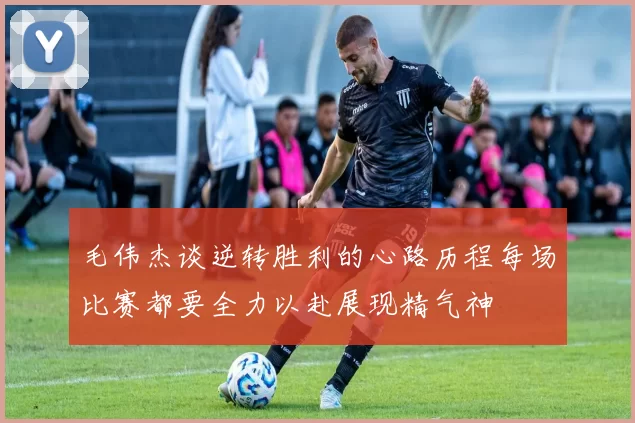 毛伟杰谈逆转胜利的心路历程每场比赛都要全力以赴展现精气神