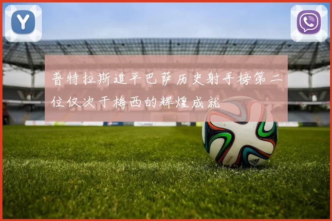 普特拉斯追平巴萨历史射手榜第二位仅次于梅西的辉煌成就