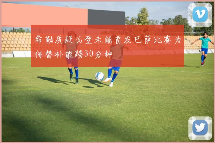 希勒质疑戈登未能首发巴萨比赛为何替补能踢30分钟