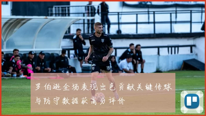 罗伯逊全场表现出色贡献关键传球与防守数据获高分评价