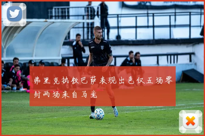 弗里克执教巴萨表现出色仅五场零封两场来自马竞