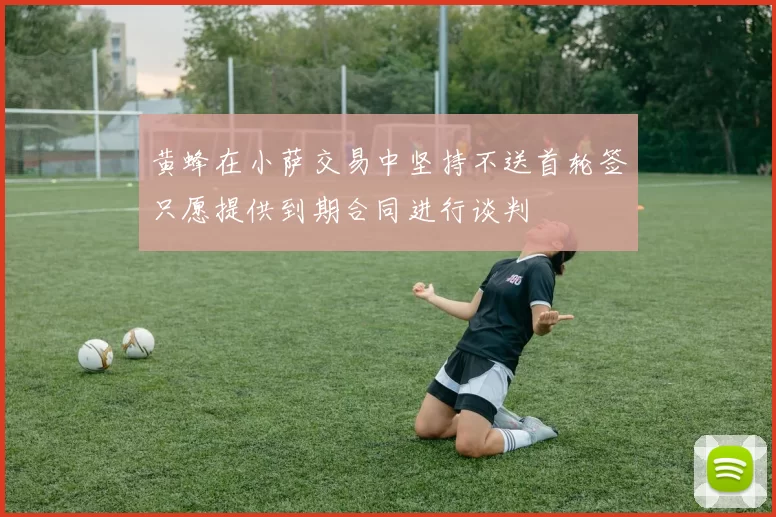 黄蜂在小萨交易中坚持不送首轮签只愿提供到期合同进行谈判