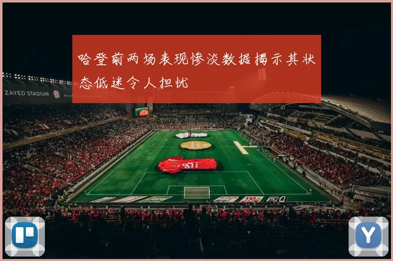 哈登前两场表现惨淡数据揭示其状态低迷令人担忧