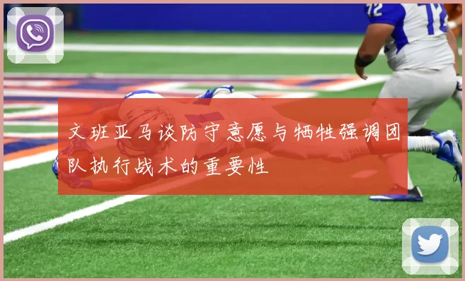 文班亚马谈防守意愿与牺牲强调团队执行战术的重要性