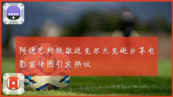 阿德巴约致敬迈克尔杰克逊分享电影宣传图引发热议