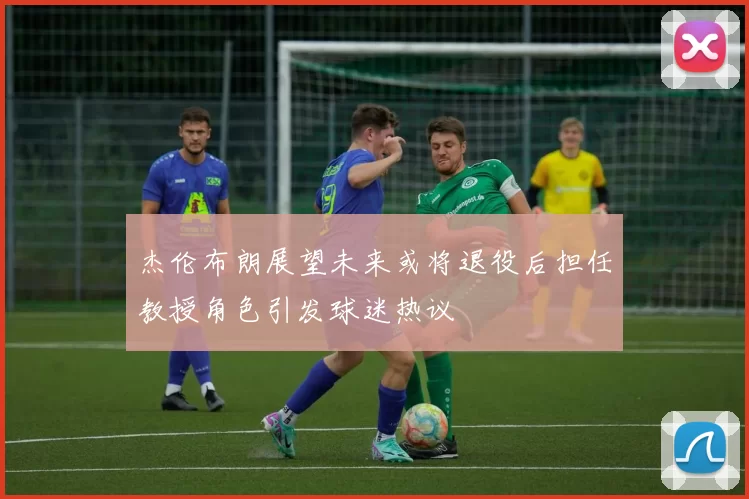 杰伦布朗展望未来或将退役后担任教授角色引发球迷热议