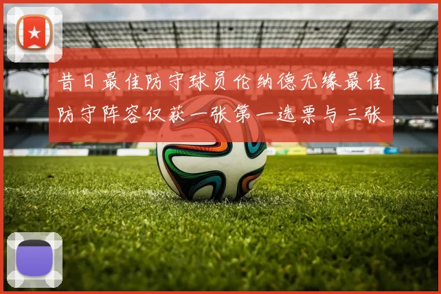 昔日最佳防守球员伦纳德无缘最佳防守阵容仅获一张第一选票与三张第二选票