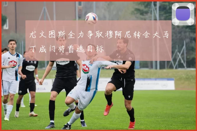 尤文图斯全力争取穆阿尼转会大马丁成门将首选目标