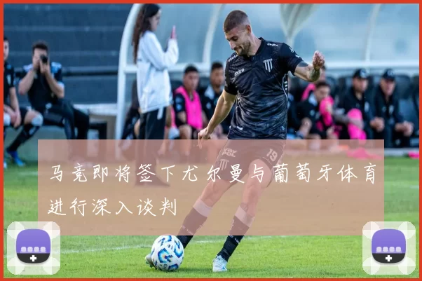 马竞即将签下尤尔曼与葡萄牙体育进行深入谈判